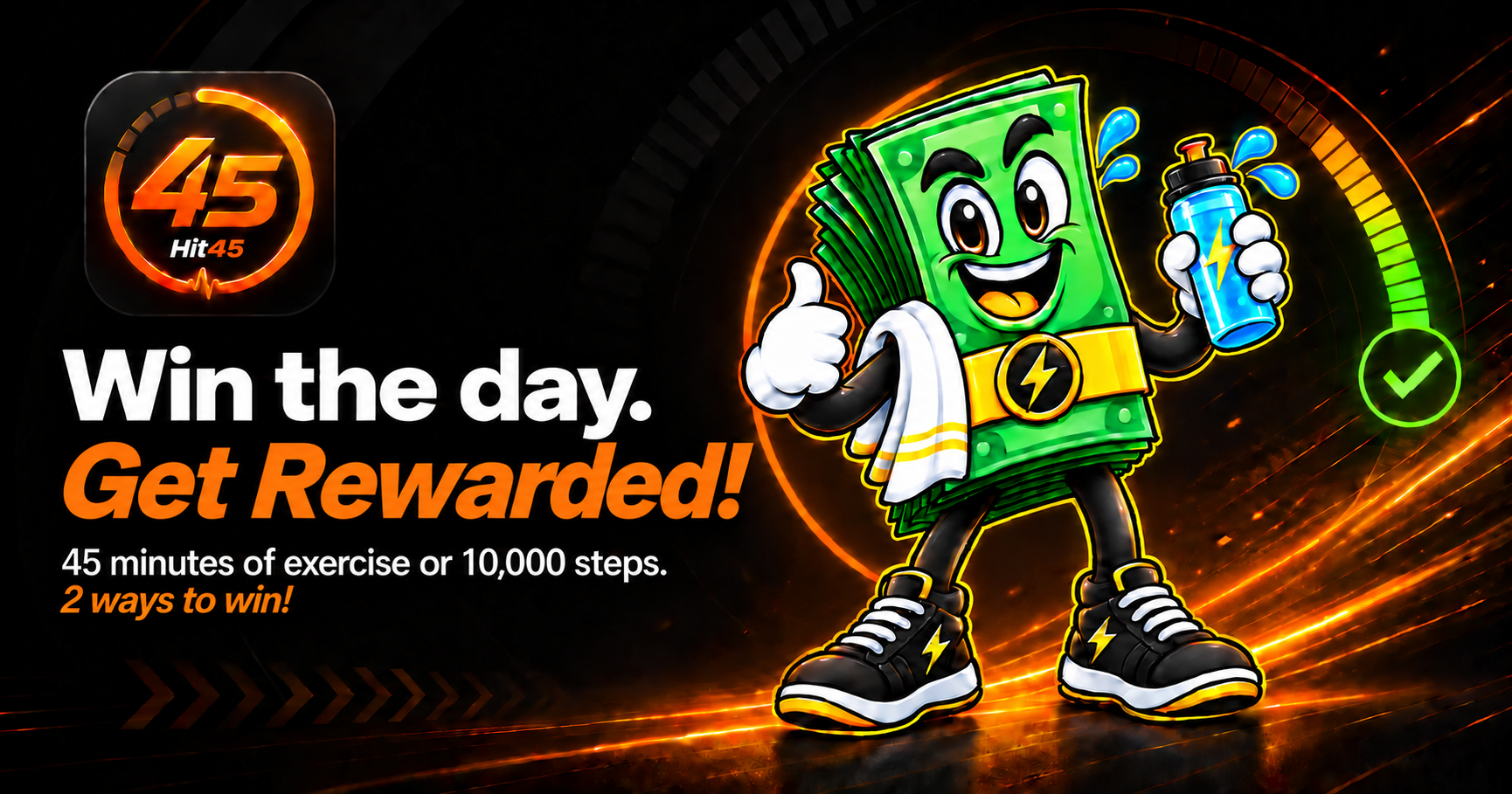 Hit45. Win the day. Get Rewarded! 45 minutes of exercise or 10,000 steps. 2 ways to win!